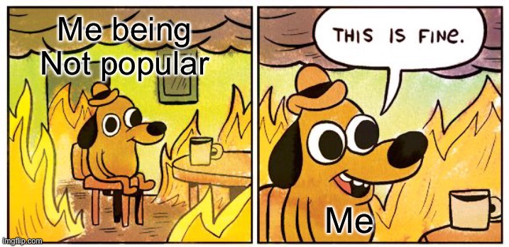 Hi | Me being 
Not popular; Me | image tagged in memes,this is fine | made w/ Imgflip meme maker