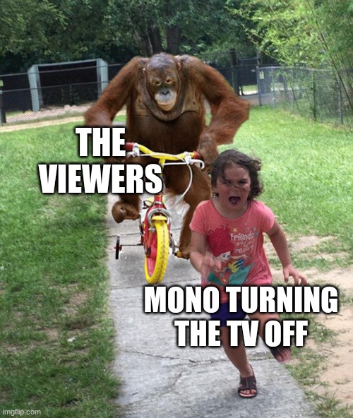Orangutan chasing girl on a tricycle | THE VIEWERS; MONO TURNING THE TV OFF | image tagged in orangutan chasing girl on a tricycle | made w/ Imgflip meme maker