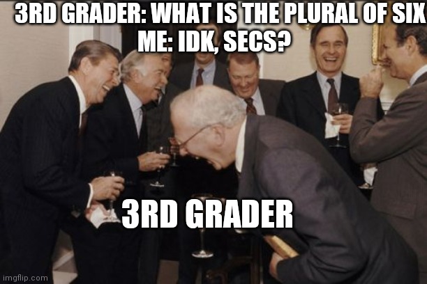 Laughing Men In Suits | 3RD GRADER: WHAT IS THE PLURAL OF SIX; ME: IDK, SECS? 3RD GRADER | image tagged in memes,laughing men in suits | made w/ Imgflip meme maker