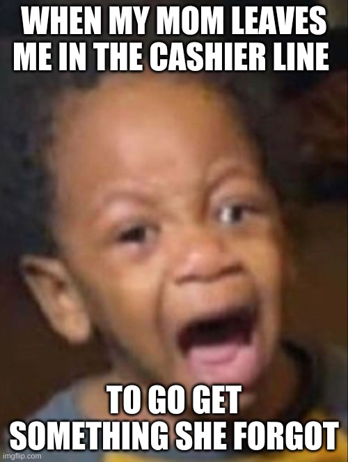 Kid screaming | WHEN MY MOM LEAVES ME IN THE CASHIER LINE; TO GO GET SOMETHING SHE FORGOT | image tagged in kid screaming | made w/ Imgflip meme maker