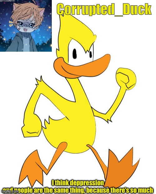 New temp I made (I drew the duck) | Corrupted_Duck; I think deppression and people are the same thing, because there’s so much | made w/ Imgflip meme maker