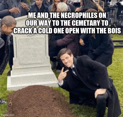 Grant Gustin over grave | ME AND THE NECROPHILES ON OUR WAY TO THE CEMETARY TO CRACK A COLD ONE OPEN WITH THE BOIS | image tagged in grant gustin over grave | made w/ Imgflip meme maker