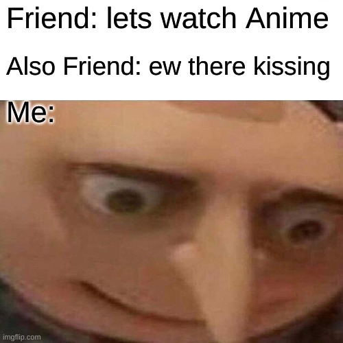 Anime | Friend: lets watch Anime; Also Friend: ew there kissing; Me: | image tagged in memes | made w/ Imgflip meme maker