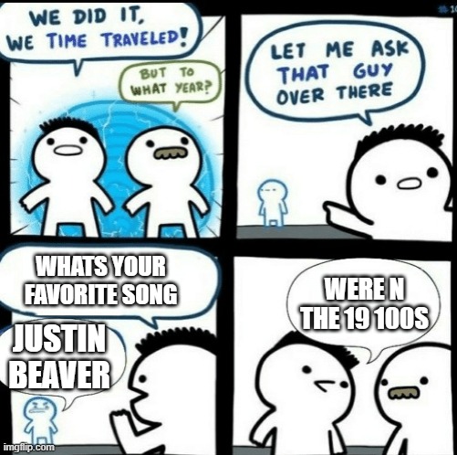 Time travelled but to what year | WHATS YOUR FAVORITE SONG; WERE N THE 19 100S; JUSTIN BEAVER | image tagged in time travelled but to what year | made w/ Imgflip meme maker