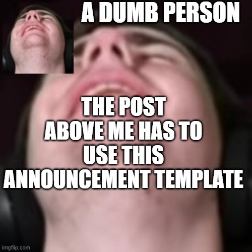 A DUMB PERSON; THE POST ABOVE ME HAS TO USE THIS ANNOUNCEMENT TEMPLATE | made w/ Imgflip meme maker