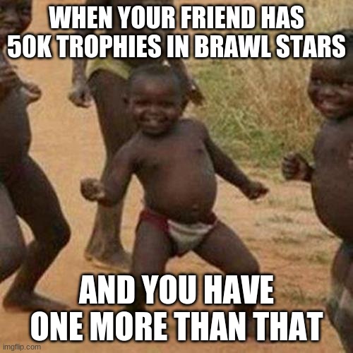 50k Trophies =D | WHEN YOUR FRIEND HAS 50K TROPHIES IN BRAWL STARS; AND YOU HAVE ONE MORE THAN THAT | image tagged in memes,third world success kid | made w/ Imgflip meme maker