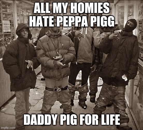 Peppa Pig | ALL MY HOMIES HATE PEPPA PIGG; DADDY PIG FOR LIFE | image tagged in all my homies hate,peppa pig | made w/ Imgflip meme maker