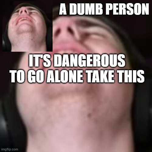 E | IT'S DANGEROUS TO GO ALONE TAKE THIS | image tagged in e | made w/ Imgflip meme maker