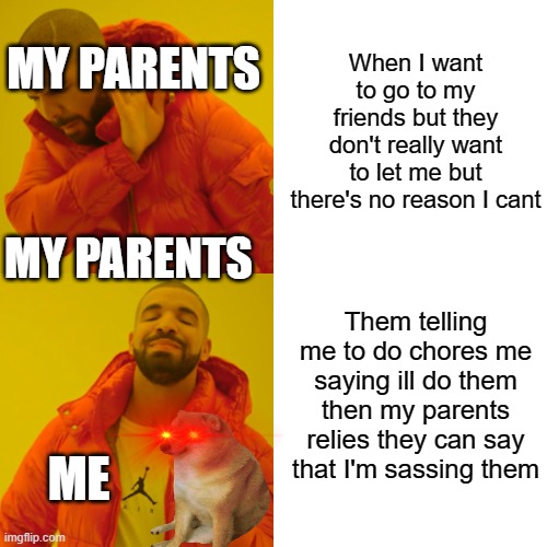 Drake Hotline Bling Meme | When I want to go to my friends but they don't really want to let me but there's no reason I cant; MY PARENTS; MY PARENTS; Them telling me to do chores me saying ill do them then my parents relies they can say that I'm sassing them; ME | image tagged in memes,drake hotline bling | made w/ Imgflip meme maker