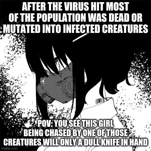 I will be doing more virus POV´s cause why not so tell me what type of virus´s i should do | AFTER THE VIRUS HIT MOST OF THE POPULATION WAS DEAD OR MUTATED INTO INFECTED CREATURES; POV: YOU SEE THIS GIRL BEING CHASED BY ONE OF THOSE CREATURES WILL ONLY A DULL KNIFE IN HAND | image tagged in did you know there is a lab with all the sicknesses and viruses,did you know that some cant survive without a human host | made w/ Imgflip meme maker