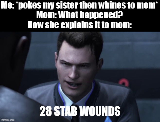 EVERY FRICKIN' TIME | Me: *pokes my sister then whines to mom*
Mom: What happened?
How she explains it to mom:; 28 STAB WOUNDS | image tagged in 28 stab wounds | made w/ Imgflip meme maker