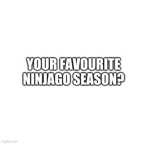 Blank Transparent Square | YOUR FAVOURITE NINJAGO SEASON? | image tagged in memes,blank transparent square,ninjago,season,seasons | made w/ Imgflip meme maker