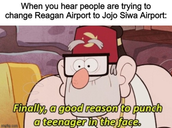 Note: I am not trying to hate on your political beliefs, and if you like Jojo Siwa well then you like jojo siwa | When you hear people are trying to change Reagan Airport to Jojo Siwa Airport: | image tagged in memes,funny,gravity falls,a good reason to punch a teenager in a face,no hate | made w/ Imgflip meme maker