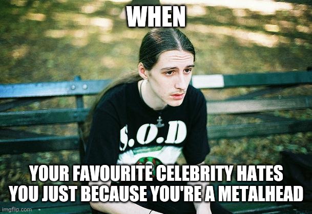 Huge problem | WHEN; YOUR FAVOURITE CELEBRITY HATES YOU JUST BECAUSE YOU'RE A METALHEAD | image tagged in first world metal problems,celebrity,celebs,celebrities,metal,heavy metal | made w/ Imgflip meme maker