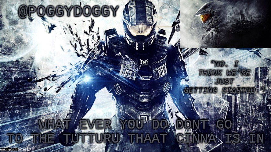 Poggydoggy temp halo | WHAT EVER YOU DO DONT GO TO THE TUTTURU THAAT CINNA IS IN | image tagged in poggydoggy temp halo | made w/ Imgflip meme maker
