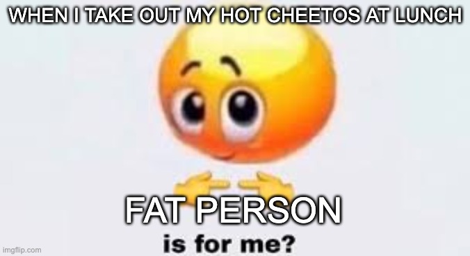 Is for me |  WHEN I TAKE OUT MY HOT CHEETOS AT LUNCH; FAT PERSON | image tagged in is for me | made w/ Imgflip meme maker