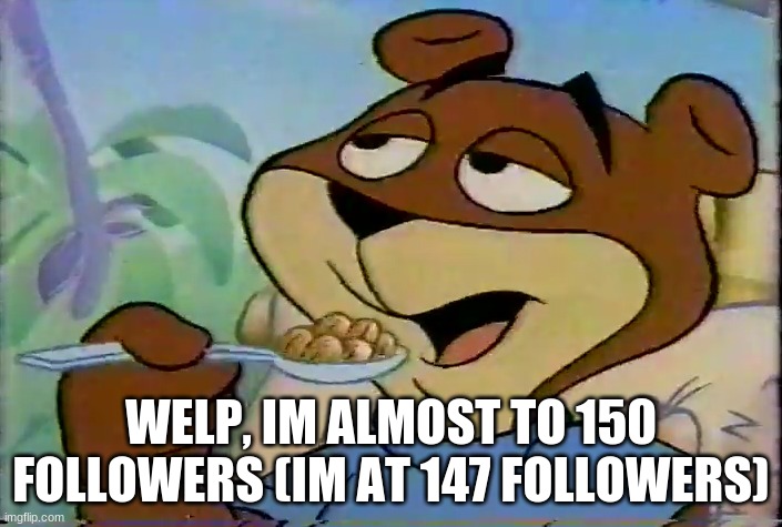 Sugar Bear | WELP, IM ALMOST TO 150 FOLLOWERS (IM AT 147 FOLLOWERS) | image tagged in sugar bear | made w/ Imgflip meme maker