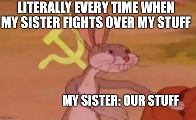 Bugs bunny communist | LITERALLY EVERY TIME WHEN MY SISTER FIGHTS OVER MY STUFF; MY SISTER: OUR STUFF | image tagged in bugs bunny communist | made w/ Imgflip meme maker