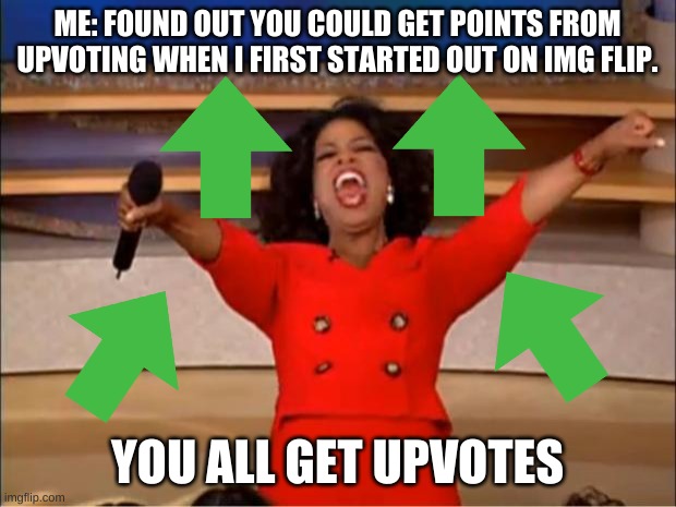 this meme will get me to 10k. | ME: FOUND OUT YOU COULD GET POINTS FROM UPVOTING WHEN I FIRST STARTED OUT ON IMG FLIP. YOU ALL GET UPVOTES | image tagged in memes,oprah you get a | made w/ Imgflip meme maker
