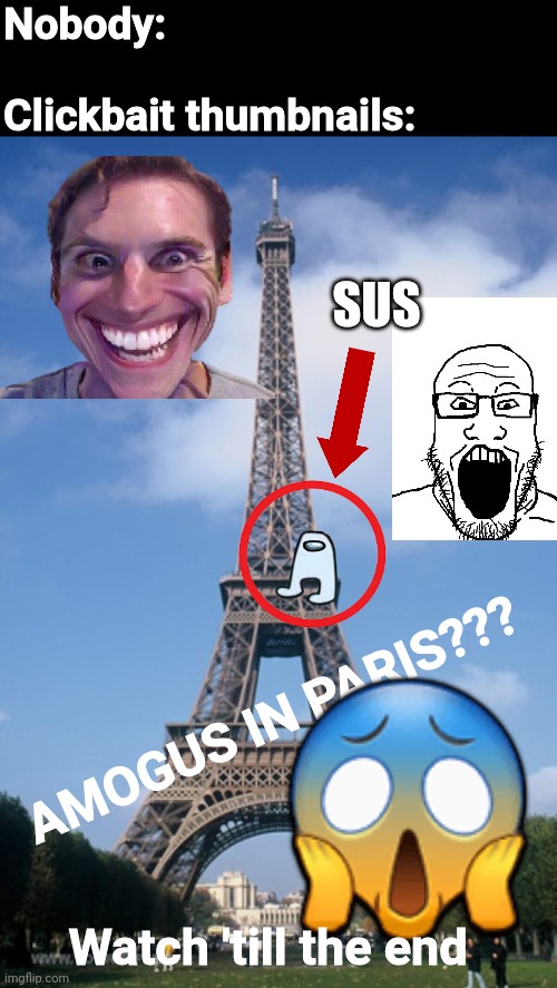 Every clickbait title | Nobody:
 
Clickbait thumbnails:; SUS; AMOGUS IN PARIS??? 😱; Watch 'till the end | image tagged in memes,blank transparent square,pray for paris | made w/ Imgflip meme maker