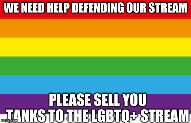 Please sell the LGBTQ+ stream tanks (also what benefit do tanks serve?) | WE NEED HELP DEFENDING OUR STREAM; PLEASE SELL YOU TANKS TO THE LGBTQ+ STREAM | image tagged in lgbtqp | made w/ Imgflip meme maker