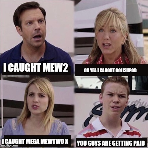 they ARE getting paid | I CAUGHT MEW2; OH YEA I CAUGHT GOLISUPOD; I CAUGHT MEGA MEWTWO X; YOU GUYS ARE GETTING PAID | image tagged in you guys are getting paid template | made w/ Imgflip meme maker