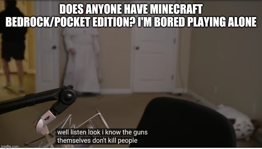 My nametag is OurItalianBoi | DOES ANYONE HAVE MINECRAFT BEDROCK/POCKET EDITION? I'M BORED PLAYING ALONE | image tagged in guns | made w/ Imgflip meme maker