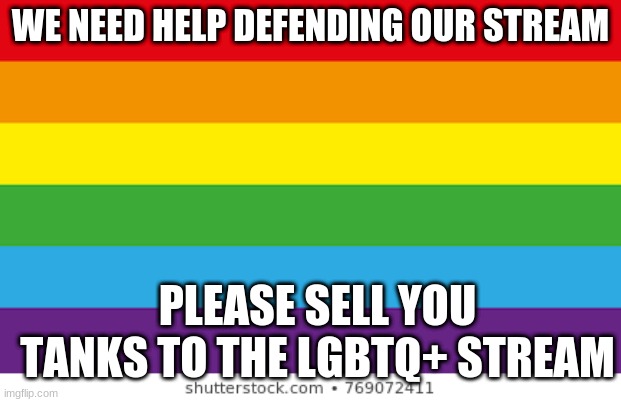 Please sell tanks to the LGBTQ+ stream (also what benefit do tanks give?) | WE NEED HELP DEFENDING OUR STREAM; PLEASE SELL YOU TANKS TO THE LGBTQ+ STREAM | image tagged in lgbtqp | made w/ Imgflip meme maker