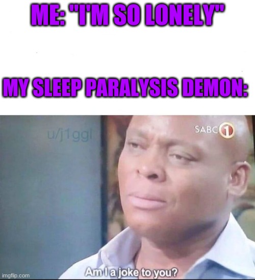 XDD | ME: "I'M SO LONELY"; MY SLEEP PARALYSIS DEMON: | image tagged in am i a joke to you | made w/ Imgflip meme maker