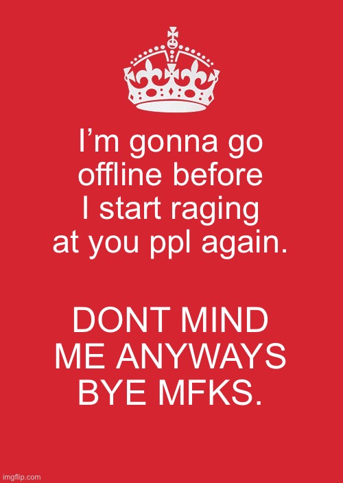 :) | I’m gonna go offline before I start raging at you ppl again. DONT MIND ME ANYWAYS BYE MFKS. | image tagged in memes,keep calm and carry on red | made w/ Imgflip meme maker