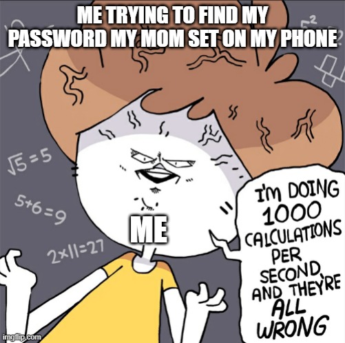 Im doing 1000 calculation per second and they're all wrong | ME TRYING TO FIND MY PASSWORD MY MOM SET ON MY PHONE; ME | image tagged in im doing 1000 calculation per second and they're all wrong | made w/ Imgflip meme maker