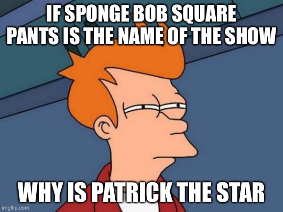 Futurama Fry | IF SPONGE BOB SQUARE PANTS IS THE NAME OF THE SHOW; WHY IS PATRICK THE STAR | image tagged in memes,futurama fry | made w/ Imgflip meme maker