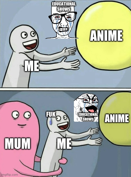 Running Away Balloon | EDUCATIONAL SHOWS; ANIME; ME; EDUCATIONAL SHOWS; ANIME; FUK; MUM; ME | image tagged in memes,running away balloon | made w/ Imgflip meme maker