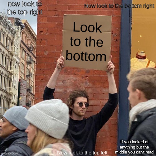 now look to the top right; Now look to the bottom right; Look to the bottom; If you looked at anything but the middle you can't read; Now look to the top left | image tagged in memes,guy holding cardboard sign | made w/ Imgflip meme maker