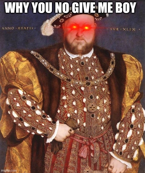 Mad | WHY YOU NO GIVE ME BOY | image tagged in henry viii intensifies,memes,funny,henry the viii | made w/ Imgflip meme maker
