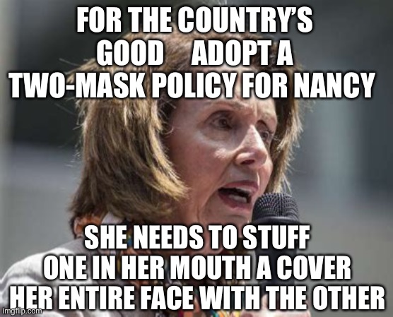 Nancy needs two masks | FOR THE COUNTRY’S GOOD     ADOPT A TWO-MASK POLICY FOR NANCY; SHE NEEDS TO STUFF ONE IN HER MOUTH A COVER HER ENTIRE FACE WITH THE OTHER | image tagged in crazy nancy,nancy pelosi,tyrant | made w/ Imgflip meme maker