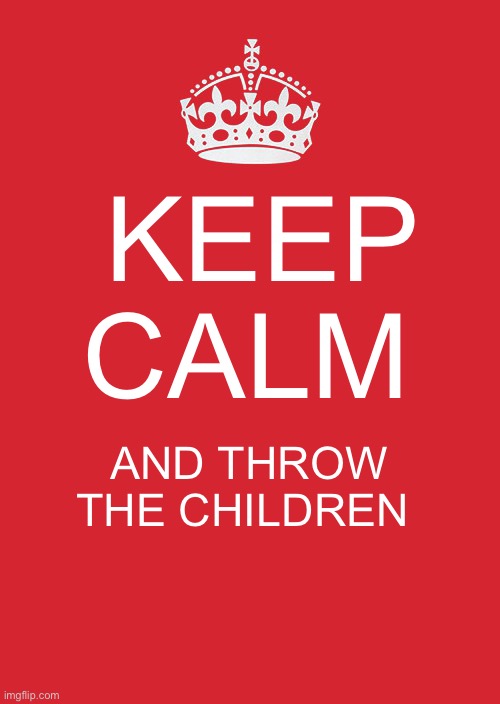 I wish it happened to me | KEEP CALM; AND THROW THE CHILDREN AWAY | image tagged in memes,keep calm and carry on red | made w/ Imgflip meme maker