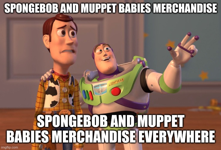 spongebob and muppet babies merchandise everywhere | SPONGEBOB AND MUPPET BABIES MERCHANDISE; SPONGEBOB AND MUPPET BABIES MERCHANDISE EVERYWHERE | image tagged in memes,x x everywhere,funny | made w/ Imgflip meme maker