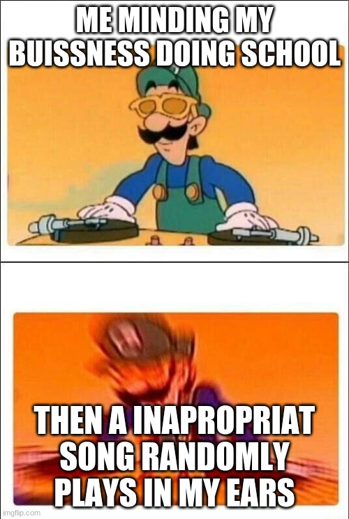 This Happend To Me | ME MINDING MY BUISSNESS DOING SCHOOL; THEN A INAPROPRIAT SONG RANDOMLY PLAYS IN MY EARS | image tagged in luigi dj | made w/ Imgflip meme maker