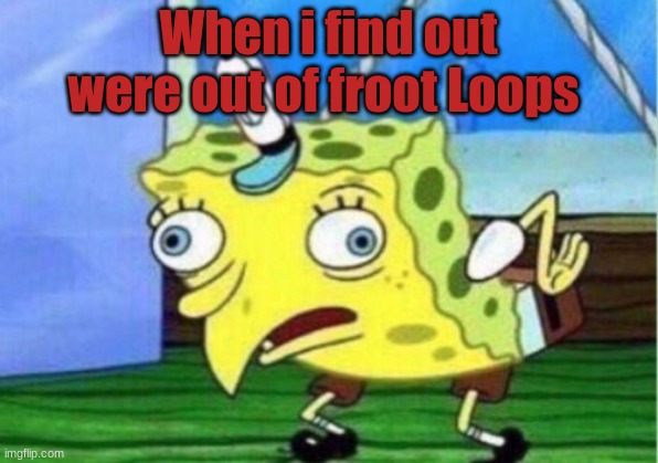 Spongebob | When i find out were out of froot Loops | image tagged in memes,mocking spongebob | made w/ Imgflip meme maker