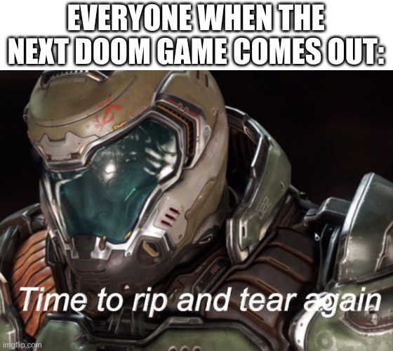 can't fuckin wait | EVERYONE WHEN THE NEXT DOOM GAME COMES OUT: | image tagged in time to rip and tear again | made w/ Imgflip meme maker