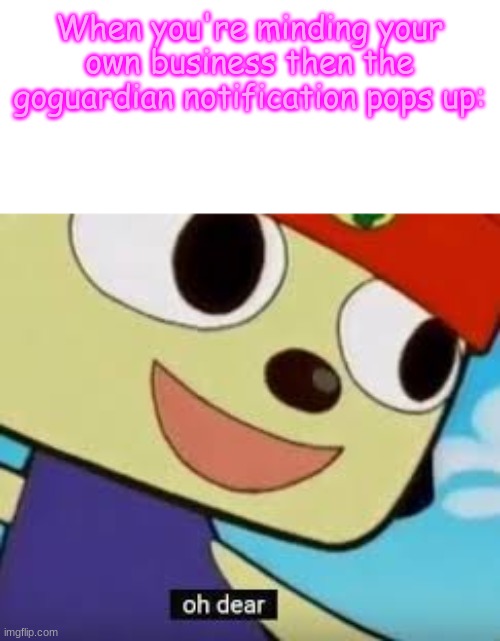 Hahahah relatable meme (this happens to me all the time) | When you're minding your own business then the goguardian notification pops up: | image tagged in parappa oh dear | made w/ Imgflip meme maker