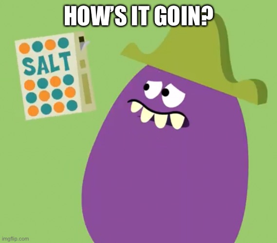 Goofy Grape and Salt | HOW’S IT GOIN? | image tagged in goofy grape and salt | made w/ Imgflip meme maker