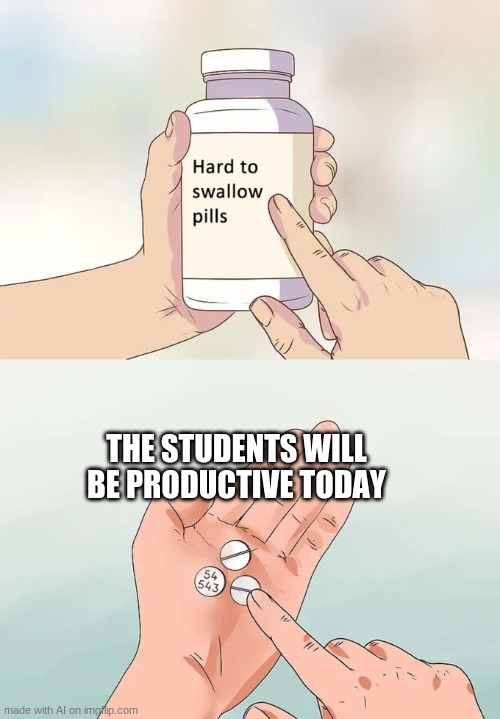 Hard To Swallow Pills | THE STUDENTS WILL BE PRODUCTIVE TODAY | image tagged in memes,hard to swallow pills | made w/ Imgflip meme maker