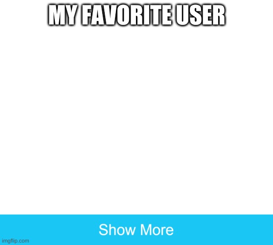 HEHE WATERMArK GO BRRRRRRRR | MY FAVORITE USER | image tagged in show more | made w/ Imgflip meme maker