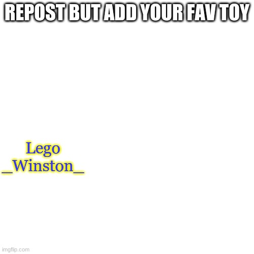Blank Transparent Square | REPOST BUT ADD YOUR FAV TOY; Lego
_Winston_ | image tagged in memes,blank transparent square | made w/ Imgflip meme maker