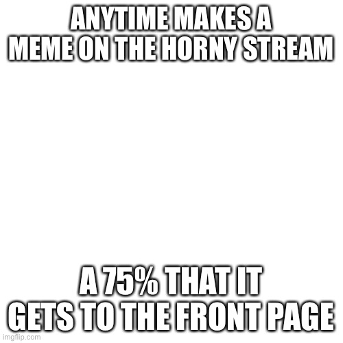 Like am I the only one who knows | ANYTIME MAKES A MEME ON THE HORNY STREAM; A 75% THAT IT GETS TO THE FRONT PAGE | image tagged in memes,blank transparent square | made w/ Imgflip meme maker