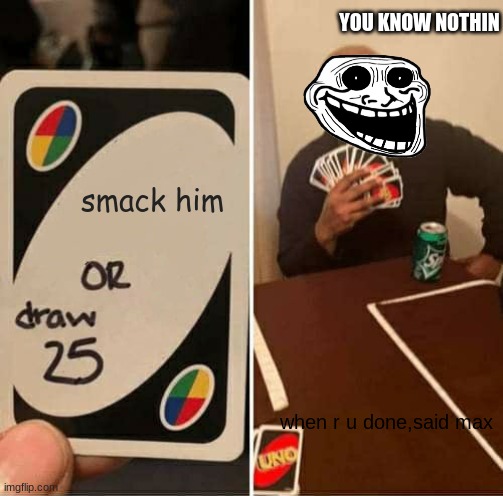 help me | YOU KNOW NOTHIN; smack him; when r u done,said max | image tagged in memes,uno draw 25 cards | made w/ Imgflip meme maker