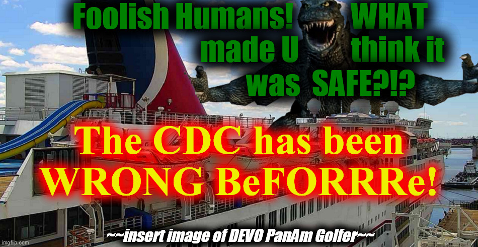 ZILLA. Intercepts. IDIOTs. | Foolish Humans!          WHAT      
                             made U         think it
                                was  SAFE?!? The CDC has been
WRONG BeFORRRe! ~~insert image of DEVO PanAm Golfer~~ | image tagged in godzilla,mobile,cruise ships,brazil,india,c19 5_7a lurks | made w/ Imgflip meme maker