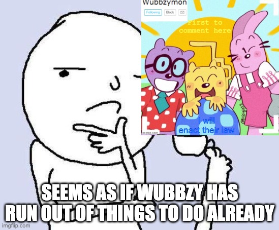 i S U C K | SEEMS AS IF WUBBZY HAS RUN OUT OF THINGS TO DO ALREADY | image tagged in thinking meme | made w/ Imgflip meme maker